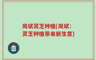 周斌灵芝种植(周斌：灵芝种植带来新生意)
