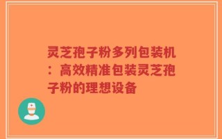 灵芝孢子粉多列包装机：高效精准包装灵芝孢子粉的理想设备