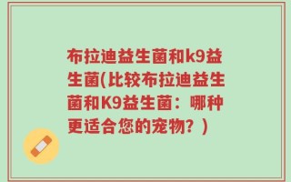 布拉迪益生菌和k9益生菌(比较布拉迪益生菌和K9益生菌：哪种更适合您的宠物？)