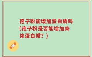 孢子粉能增加蛋白质吗(孢子粉是否能增加身体蛋白质？)