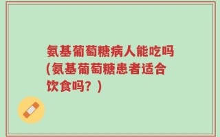 氨基葡萄糖病人能吃吗(氨基葡萄糖患者适合饮食吗？)
