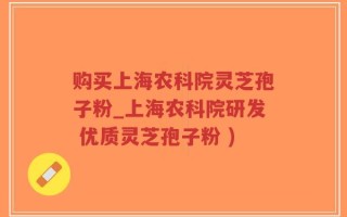 购买上海农科院灵芝孢子粉_上海农科院研发 优质灵芝孢子粉 )