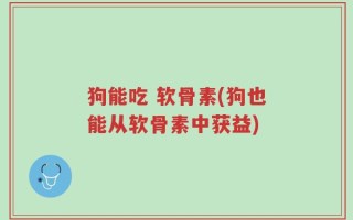 狗能吃 软骨素(狗也能从软骨素中获益)