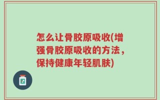 怎么让骨胶原吸收(增强骨胶原吸收的方法，保持健康年轻肌肤)