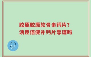 胶原胶原软骨素钙片？汤臣倍健补钙片靠谱吗