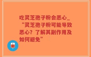 吃灵芝孢子粉会恶心_“灵芝孢子粉可能导致恶心？了解其副作用及如何避免”