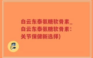 白云东泰氨糖软骨素_白云东泰氨糖软骨素：关节保健新选择)