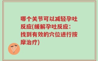 哪个关节可以减轻孕吐反应(缓解孕吐反应：找到有效的穴位进行按摩治疗)