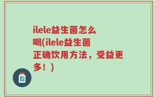 ilele益生菌怎么喝(ilele益生菌正确饮用方法，受益更多！)