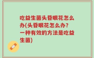吃益生菌头昏眼花怎么办(头昏眼花怎么办？一种有效的方法是吃益生菌)