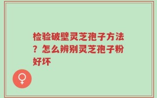 检验破壁灵芝孢子方法？怎么辨别灵芝孢子粉好坏