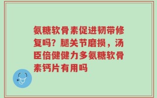 氨糖软骨素促进韧带修复吗？腿关节磨损，汤臣倍健健力多氨糖软骨素钙片有用吗