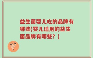 益生菌婴儿吃的品牌有哪些(婴儿适用的益生菌品牌有哪些？)
