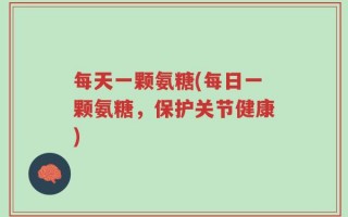 每天一颗氨糖(每日一颗氨糖，保护关节健康)