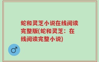 蛇和灵芝小说在线阅读完整版(蛇和灵芝：在线阅读完整小说)