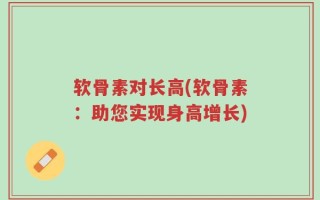 软骨素对长高(软骨素：助您实现身高增长)