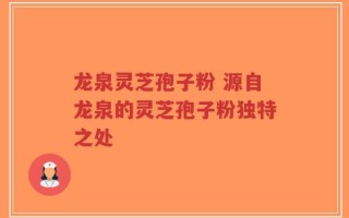 龙泉灵芝孢子粉 源自龙泉的灵芝孢子粉独特之处