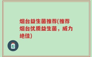 烟台益生菌推荐(推荐烟台优质益生菌，威力绝佳)