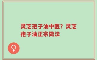 灵芝孢子油中医？灵芝孢子油正宗做法