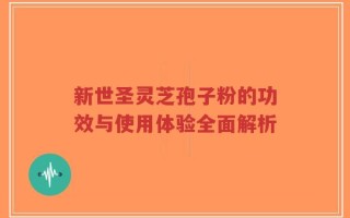 新世圣灵芝孢子粉的功效与使用体验全面解析