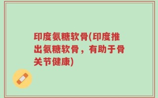 印度氨糖软骨(印度推出氨糖软骨，有助于骨关节健康)