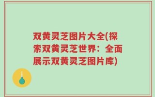 双黄灵芝图片大全(探索双黄灵芝世界：全面展示双黄灵芝图片库)
