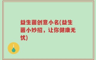 益生菌创意小名(益生菌小妙招，让你健康无忧)
