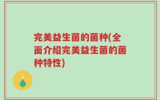 完美益生菌的菌种(全面介绍完美益生菌的菌种特性)