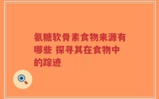 氨糖软骨素食物来源有哪些 探寻其在食物中的踪迹