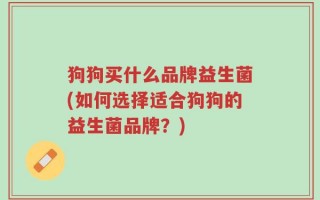 狗狗买什么品牌益生菌(如何选择适合狗狗的益生菌品牌？)
