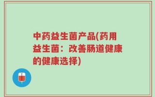 中药益生菌产品(药用益生菌：改善肠道健康的健康选择)