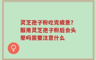 灵芝孢子粉吃完疲惫？服用灵芝孢子粉后会头晕吗需要注意什么