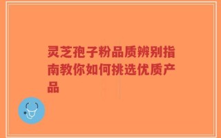 灵芝孢子粉品质辨别指南教你如何挑选优质产品