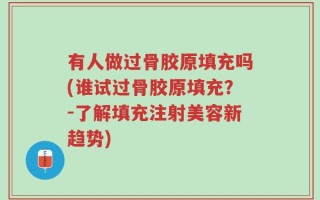 有人做过骨胶原填充吗(谁试过骨胶原填充？-了解填充注射美容新趋势)