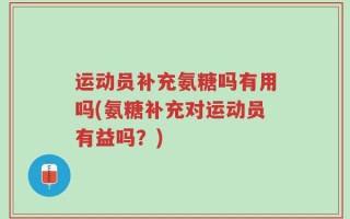 运动员补充氨糖吗有用吗(氨糖补充对运动员有益吗？)