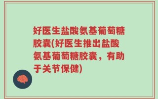 好医生盐酸氨基葡萄糖胶囊(好医生推出盐酸氨基葡萄糖胶囊，有助于关节保健)