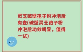 灵芝破壁孢子粉冲泡后有查(破壁灵芝孢子粉冲泡后功效明显，值得一试)