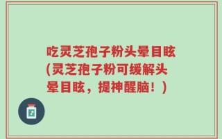 吃灵芝孢子粉头晕目眩(灵芝孢子粉可缓解头晕目眩，提神醒脑！)