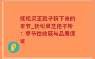 抚松灵芝孢子粉下来的季节_抚松灵芝孢子粉：季节性收获与品质保证