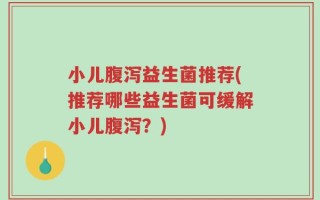 小儿腹泻益生菌推荐(推荐哪些益生菌可缓解小儿腹泻？)