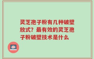 灵芝孢子粉有几种破壁放式？最有效的灵芝孢子粉破壁技术是什么
