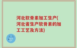 河北软骨素加工生产(河北省生产软骨素的加工工艺及方法)
