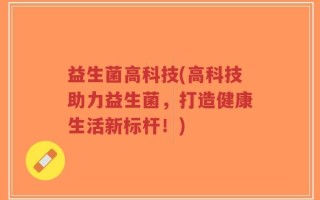 益生菌高科技(高科技助力益生菌，打造健康生活新标杆！)