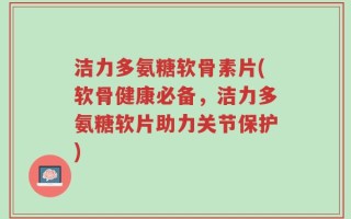 洁力多氨糖软骨素片(软骨健康必备，洁力多氨糖软片助力关节保护)