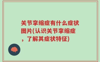 关节挛缩症有什么症状图片(认识关节挛缩症，了解其症状特征)