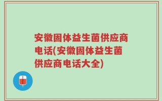 安徽固体益生菌供应商电话(安徽固体益生菌供应商电话大全)