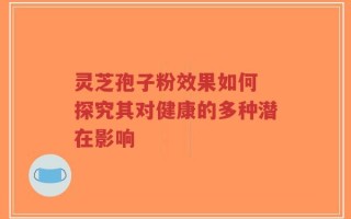 灵芝孢子粉效果如何 探究其对健康的多种潜在影响
