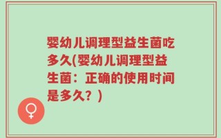 婴幼儿调理型益生菌吃多久(婴幼儿调理型益生菌：正确的使用时间是多久？)