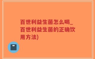 百世利益生菌怎么喝_百世利益生菌的正确饮用方法)