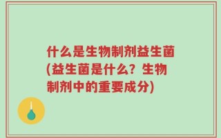 什么是生物制剂益生菌(益生菌是什么？生物制剂中的重要成分)
